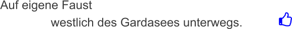 Auf eigene Faust                 westlich des Gardasees unterwegs.
