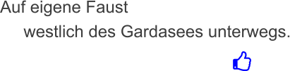 Auf eigene Faust       westlich des Gardasees unterwegs.