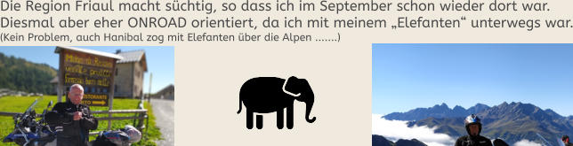 Die Region Friaul macht süchtig, so dass ich im September schon wieder dort war. Diesmal aber eher ONROAD orientiert, da ich mit meinem „Elefanten“ unterwegs war.(Kein Problem, auch Hanibal zog mit Elefanten über die Alpen .......)