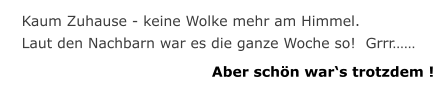 Kaum Zuhause - keine Wolke mehr am Himmel. Laut den Nachbarn war es die ganze Woche so!  Grrr…… Aber schön war‘s trotzdem !