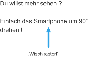 Du willst mehr sehen ?  Einfach das Smartphone um 90° drehen !  „Wischkasterl“